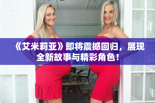 《艾米莉亚》即将震撼回归，展现全新故事与精彩角色！