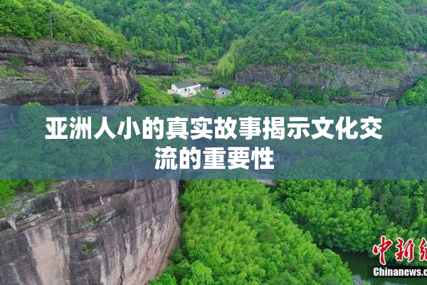 亚洲人小的真实故事揭示文化交流的重要性