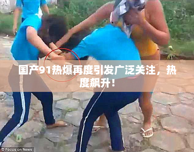 国产91热爆再度引发广泛关注，热度飙升！