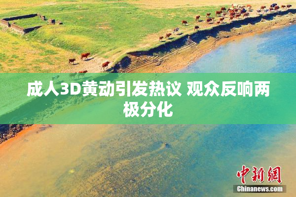 成人3D黄动引发热议 观众反响两极分化