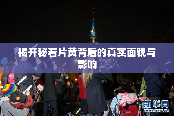 揭开秘看片黄背后的真实面貌与影响