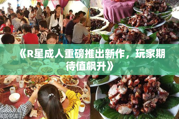 《R星成人重磅推出新作，玩家期待值飙升》