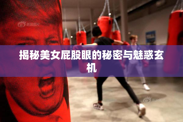 揭秘美女屁股眼的秘密与魅惑玄机