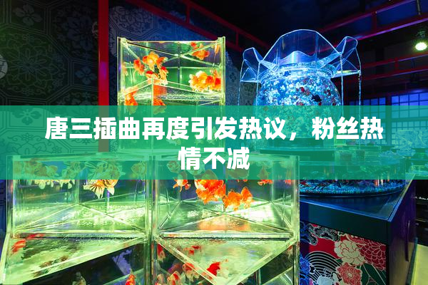 唐三插曲再度引发热议，粉丝热情不减