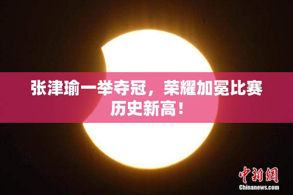 张津瑜一举夺冠，荣耀加冕比赛历史新高！