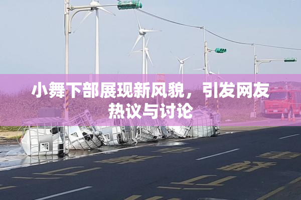 小舞下部展现新风貌，引发网友热议与讨论