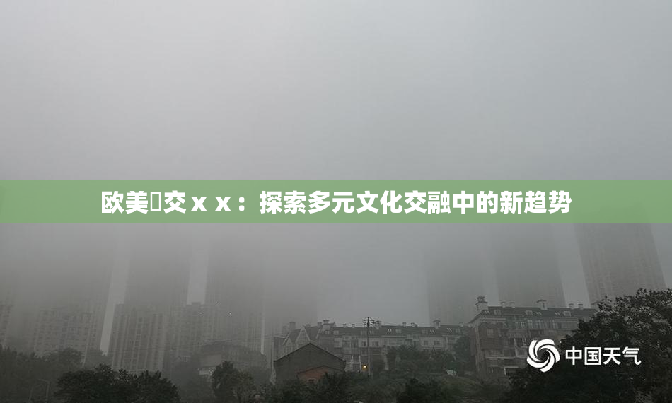 欧美嘼交ⅹⅹ：探索多元文化交融中的新趋势