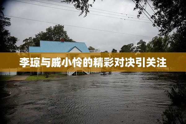 李琼与戚小怜的精彩对决引关注