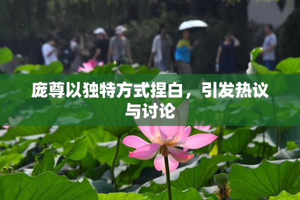 庞尊以独特方式捏白，引发热议与讨论