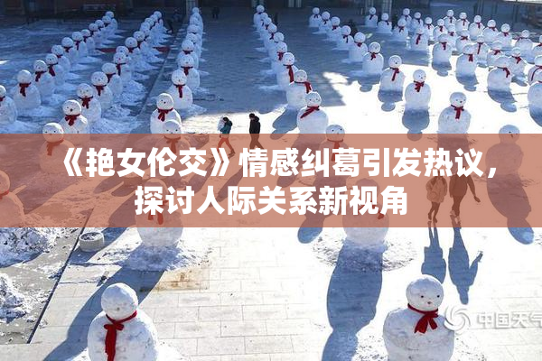 《艳女伦交》情感纠葛引发热议，探讨人际关系新视角