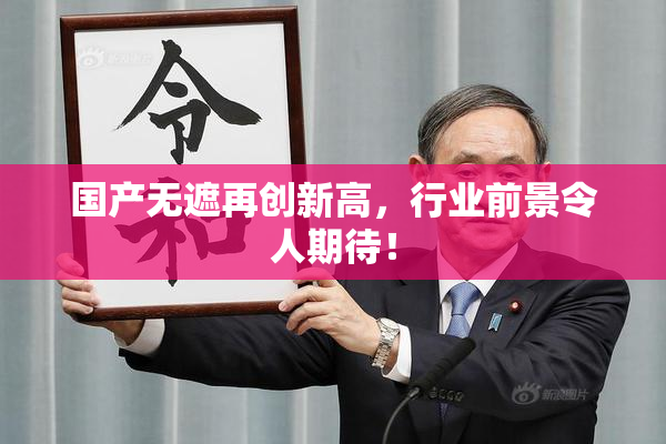 国产无遮再创新高，行业前景令人期待！