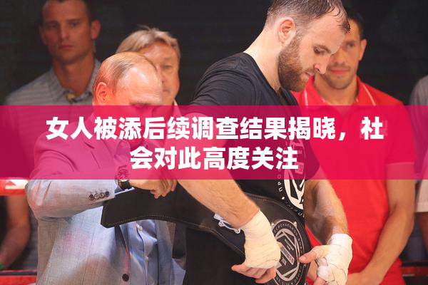 女人被添后续调查结果揭晓，社会对此高度关注
