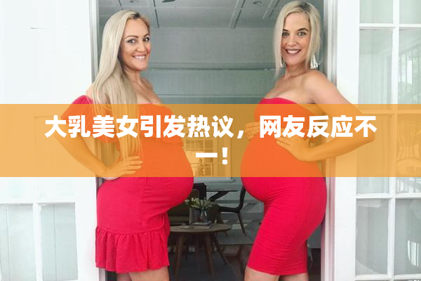 大乳美女引发热议，网友反应不一！