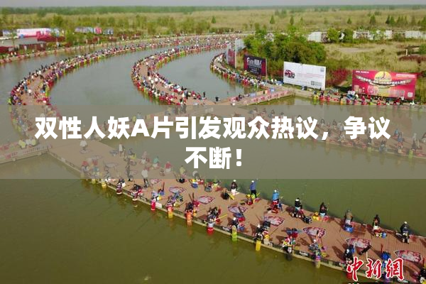 双性人妖A片引发观众热议，争议不断！