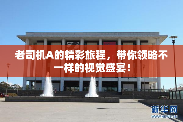 老司机A的精彩旅程，带你领略不一样的视觉盛宴！