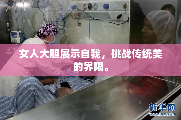女人大胆展示自我，挑战传统美的界限。