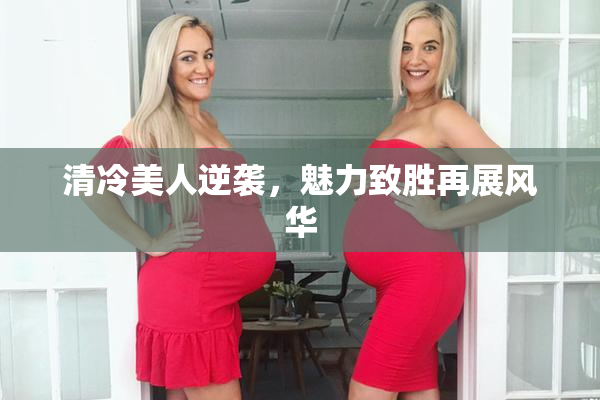 清冷美人逆袭，魅力致胜再展风华