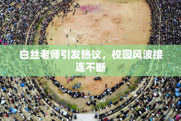 白丝老师引发热议，校园风波接连不断