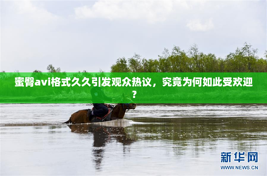 蜜臀avi格式久久引发观众热议，究竟为何如此受欢迎？