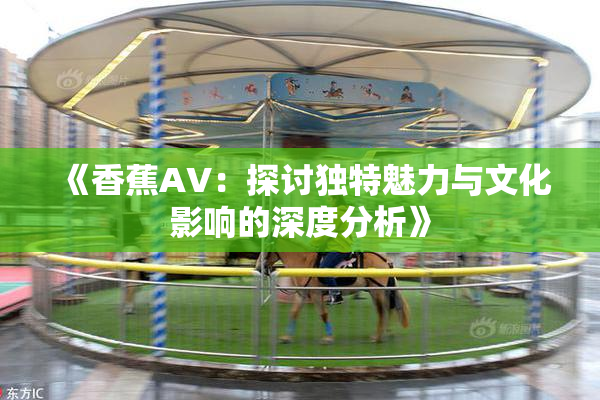 《香蕉AV：探讨独特魅力与文化影响的深度分析》