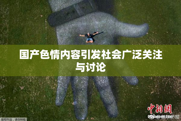 国产色情内容引发社会广泛关注与讨论