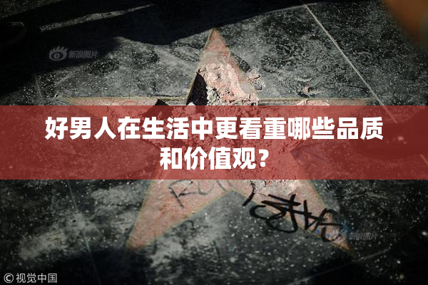 好男人在生活中更看重哪些品质和价值观？