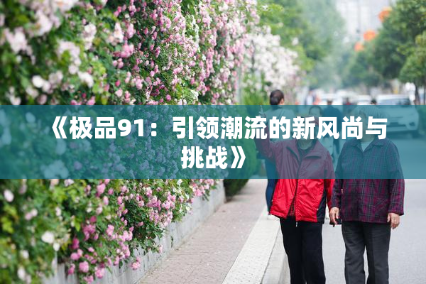 《极品91：引领潮流的新风尚与挑战》