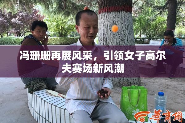 冯珊珊再展风采，引领女子高尔夫赛场新风潮