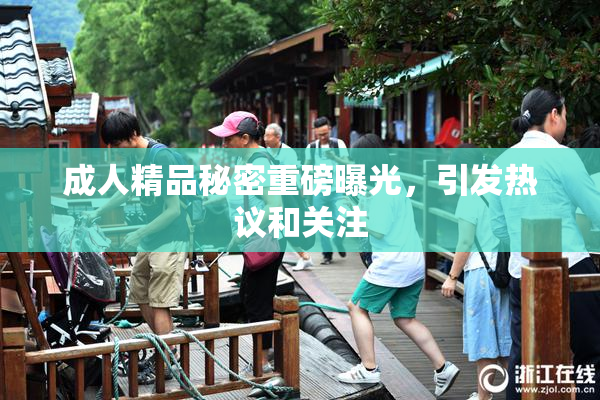 成人精品秘密重磅曝光，引发热议和关注