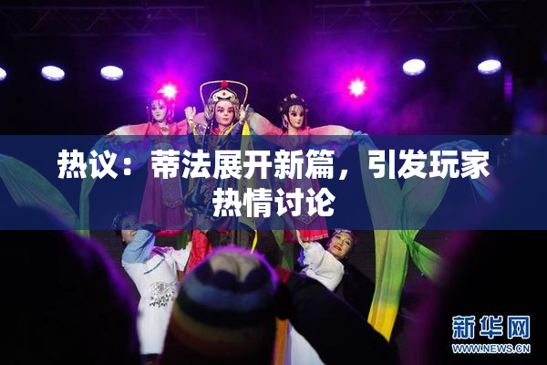 热议：蒂法展开新篇，引发玩家热情讨论