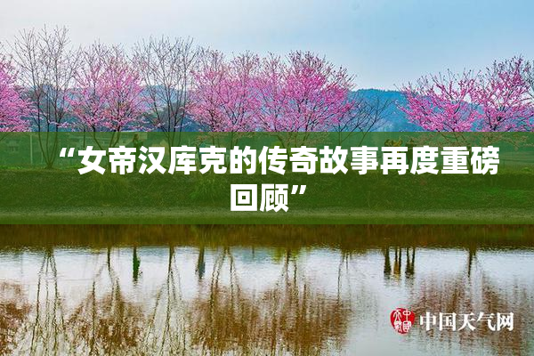 “女帝汉库克的传奇故事再度重磅回顾”