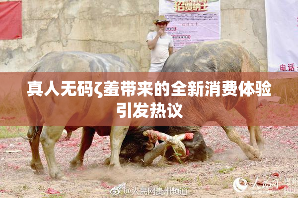 真人无码ζ羞带来的全新消费体验引发热议