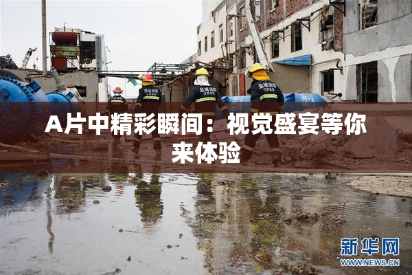 A片中精彩瞬间：视觉盛宴等你来体验