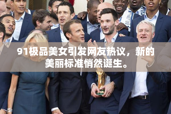 91极品美女引发网友热议，新的美丽标准悄然诞生。