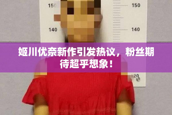 姬川优奈新作引发热议，粉丝期待超乎想象！
