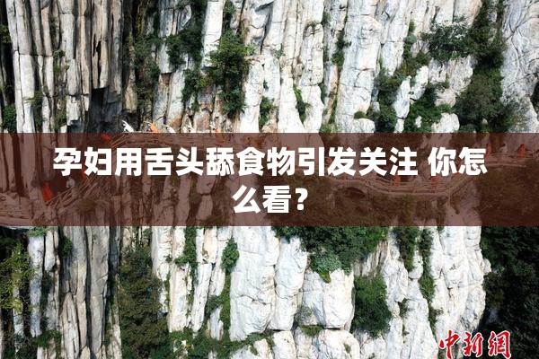 孕妇用舌头舔食物引发关注 你怎么看？