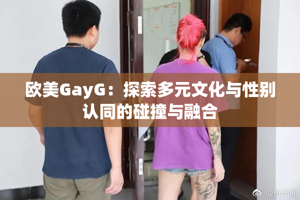 欧美GayG：探索多元文化与性别认同的碰撞与融合