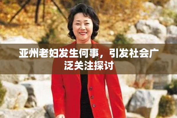 亚州老妇发生何事，引发社会广泛关注探讨