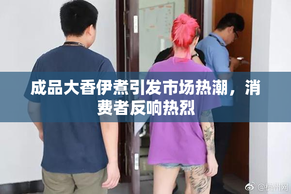 成品大香伊煮引发市场热潮，消费者反响热烈