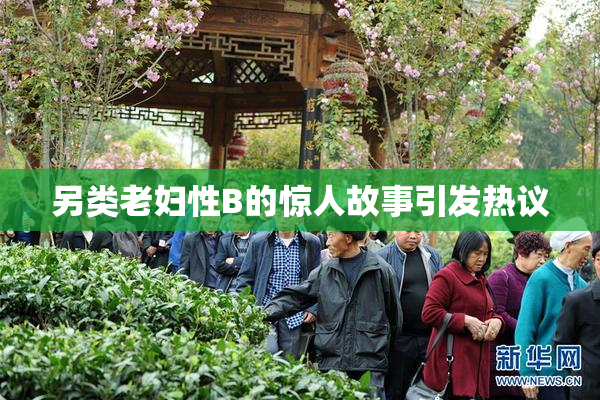 另类老妇性B的惊人故事引发热议