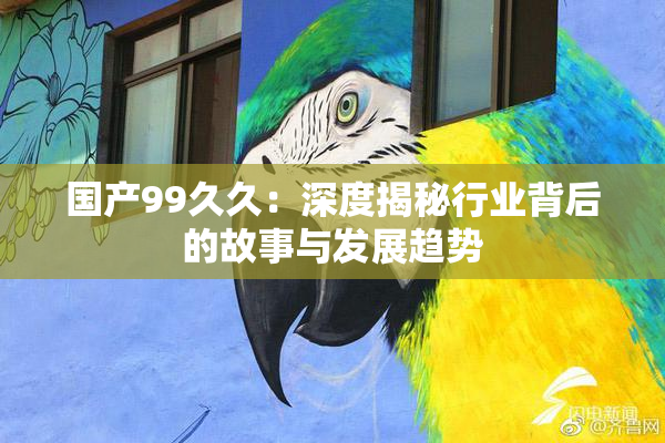 国产99久久：深度揭秘行业背后的故事与发展趋势