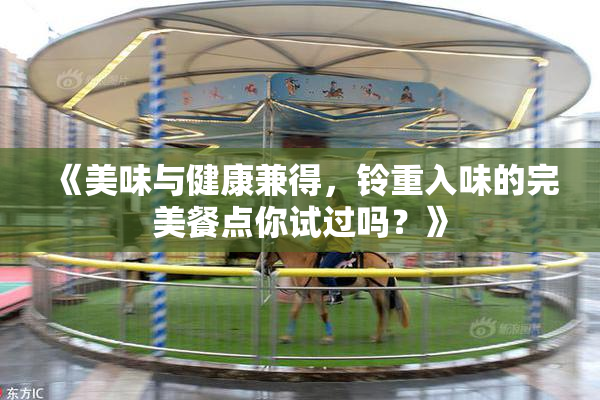 《美味与健康兼得，铃重入味的完美餐点你试过吗？》
