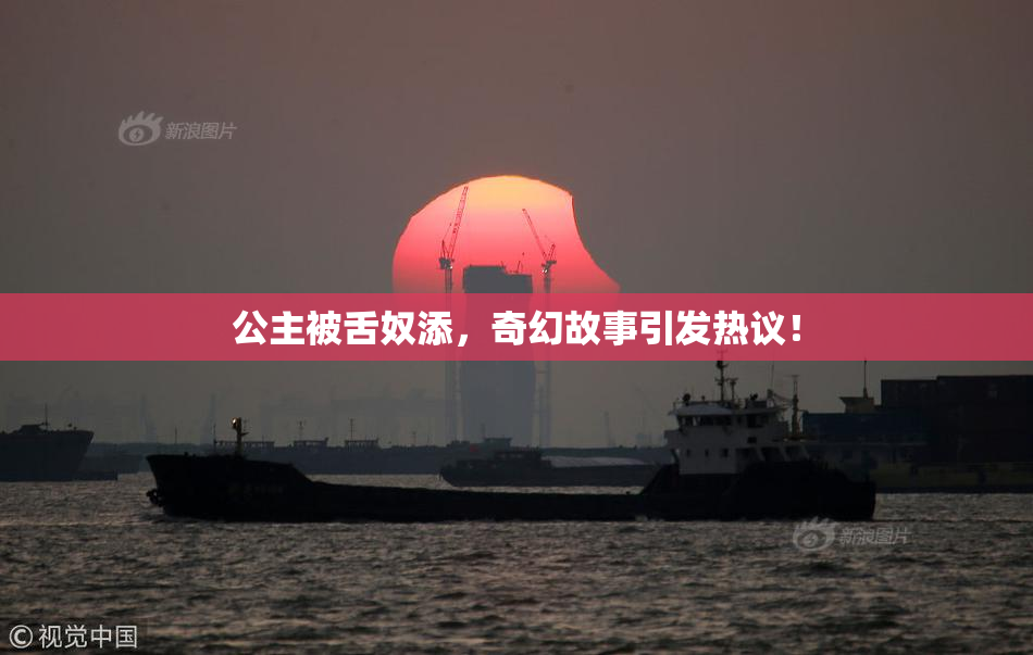 公主被舌奴添，奇幻故事引发热议！