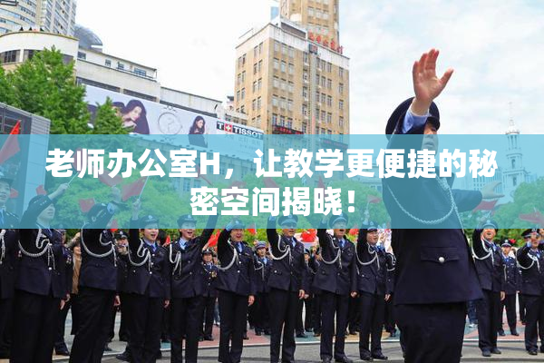 老师办公室H，让教学更便捷的秘密空间揭晓！