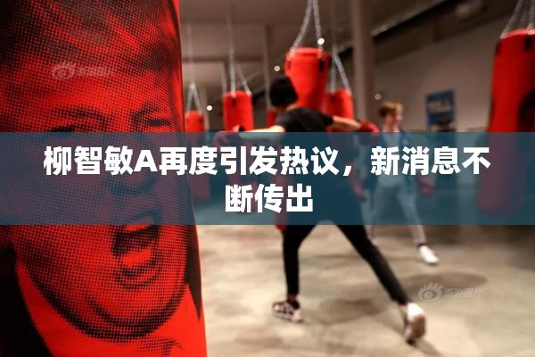 柳智敏A再度引发热议，新消息不断传出
