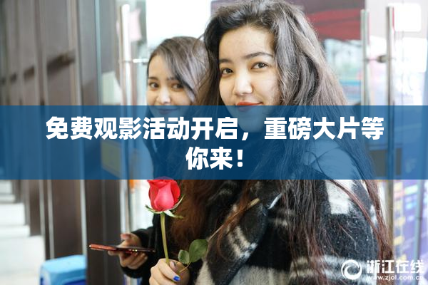 免费观影活动开启，重磅大片等你来！
