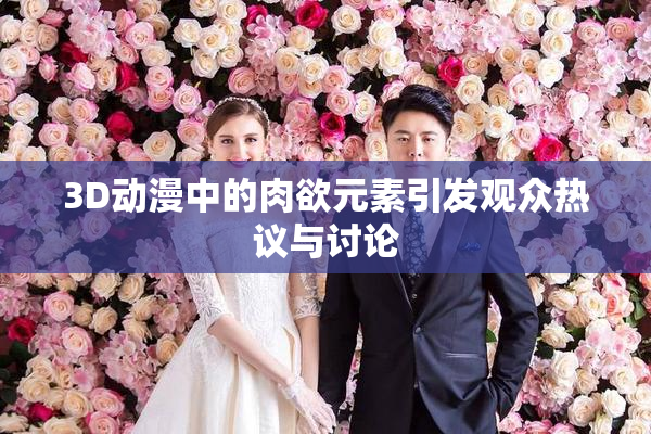 3D动漫中的肉欲元素引发观众热议与讨论