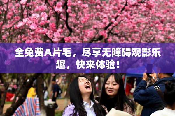 全免费A片毛，尽享无障碍观影乐趣，快来体验！