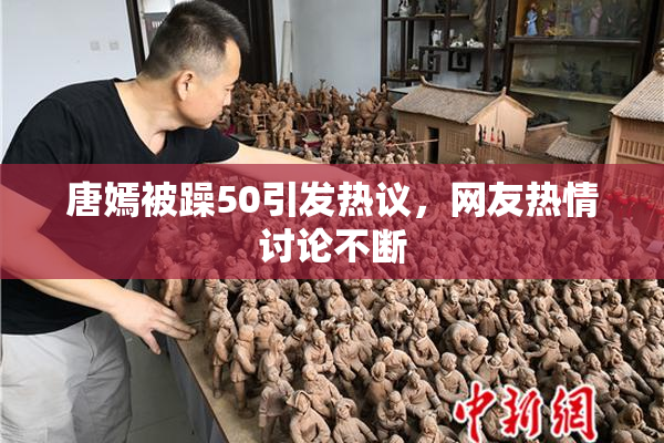 唐嫣被躁50引发热议，网友热情讨论不断