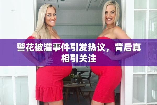 警花被灌事件引发热议，背后真相引关注